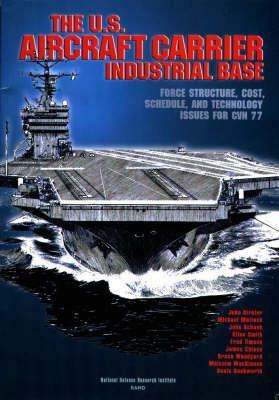The U.S. Aircraft Carrier Industrial Base: Force Structure, Cost, Schedule, and Technology Issues for Cvn 77 by John Schank, Micheal Mattock, John Birkler