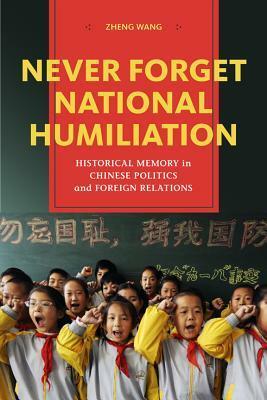 Never Forget National Humiliation: Historical Memory in Chinese Politics and Foreign Relations by Zheng Wang