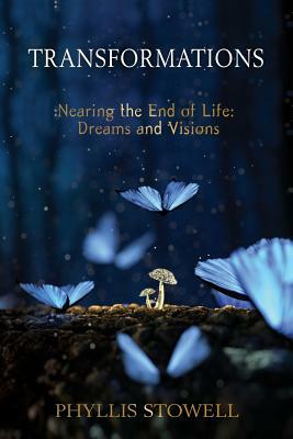 Transformations: Nearing the End of Life: Dreams and Visions by Phyllis Stowell