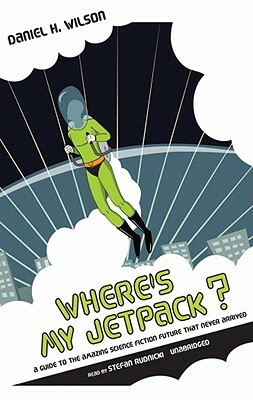 Where's My Jetpack?: A Guide to the Amazing Science Fiction Future That Never Arrived by Daniel H. Wilson