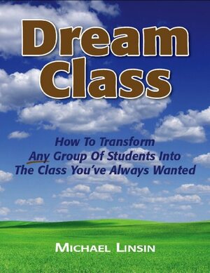 Dream Class: How To Transform Any Group Of Students Into The Class You've Always Wanted by Michael Linsin