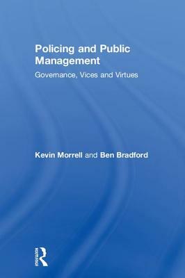 Policing and Public Management: Governance, Vices and Virtues by Kevin Morrell, Ben Bradford