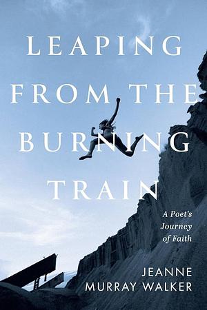 Leaping from the Burning Train: A Poet's Journey of Faith by Jeanne Murray Walker