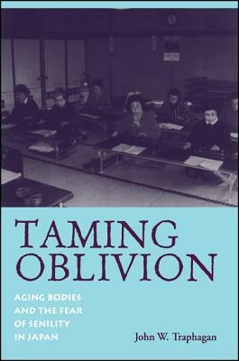 Taming Oblivion: Aging Bodies and the Fear of Senility in Japan by John W. Traphagan