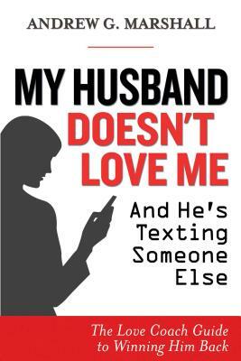My Husband Doesn't Love Me and He's Texting Someone Else: The Love Coach Guide to Winning Him Back by Andrew G. Marshall