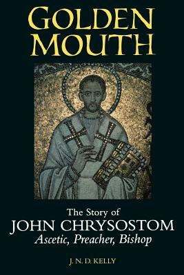 Golden Mouth: The Story of John Chrysostom--Ascetic, Preacher, Bishop by J. N. D. Kelly