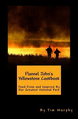 Flannel John's Yellowstone Cookbook: Food From and Inspired By Our Greatest National Park by Tim Murphy