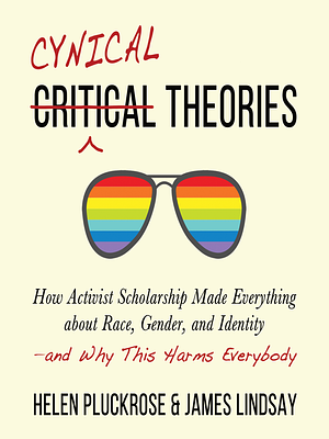 Cynical Theories: How Activist Scholarship Made Everything about Race, Gender, and Identity—and Why This Harms Everybody by James A. Lindsay, Helen Pluckrose