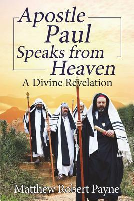 Apostle Paul Speaks from Heaven: A Divine Revelation by Matthew Robert Payne