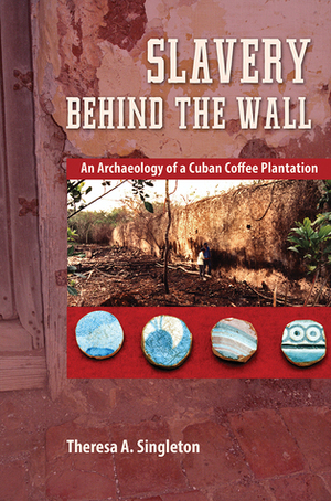 Slavery behind the Wall: An Archaeology of a Cuban Coffee Plantation by Theresa A. Singleton