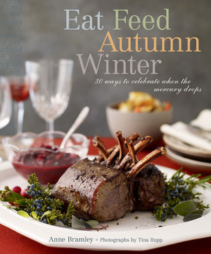 Eat Feed Autumn Winter: 30 Ways to Celebrate When the Mercury Drops by Tina Rupp, Anne Bramley