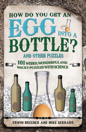 How Do You Get an Egg into a Bottle?: And Other Puzzles: 101 Weird, Wonderful and Wacky Puzzles with Science by Mike Gerrard, Erwin Brecher