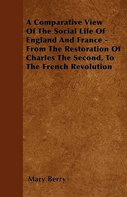 A Comparative View Of The Social Life Of England And France - From The Restoration Of Charles The Second, To The French Revolution by Mary Berry