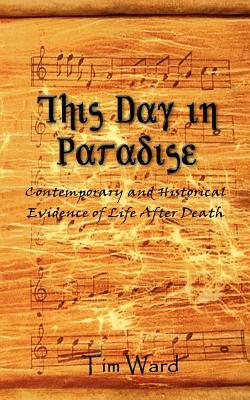 This Day in Paradise: Contemporary and Historical Evidence of Life After Death by Tim Ward
