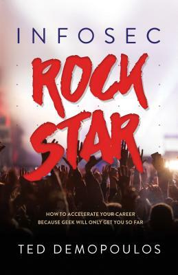 Infosec Rock Star: How to Accelerate Your Career Because Geek Will Only Get You So Far by Ted Demopoulos