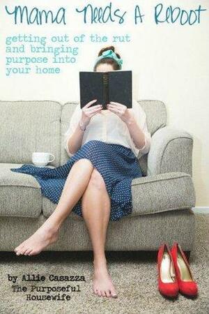 Mama Needs A Reboot: Getting Out of the Rut and Bringing Purpose Into Your Home by Allie Casazza