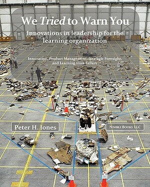 We Tried to Warn You: Innovations in Leadership for the Learning Organization; User Experience, Product Management, Strategy, and the Logic by Peter H. Jones