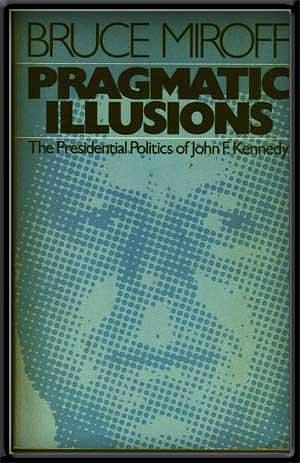 Pragmatic Illusions: The Presidential Politics of John F. Kennedy by Bruce Miroff