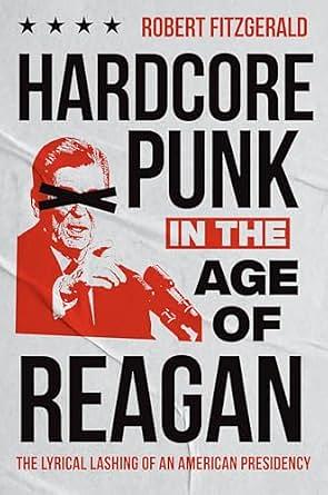 Hardcore Punk in the Age of Reagan: The Lyrical Lashing of an American Presidency by Robert Fitzgerald