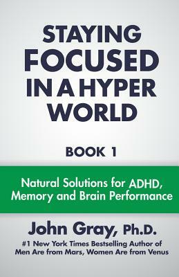 Staying Focused In A Hyper World: Book 1; Natural Solutions For ADHD, Memory And Brain Performance by John Gray