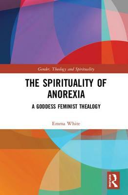 The Spirituality of Anorexia: A Goddess Feminist Thealogy by Emma White