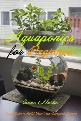 Aquaponics for Beginners: Easy Guide to Build Your Own Aquaponic Garden by Isaac Martin