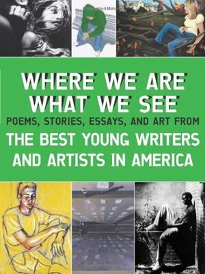 Where We Are, What We See: The Best Young Writers and Artists in America by David Levithan