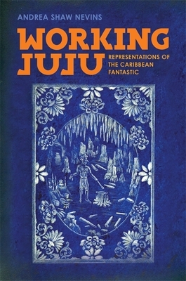 Working Juju: Representations of the Caribbean Fantastic by Andrea Shaw Nevins