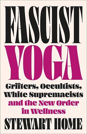 Fascist Yoga: Grifters, Occultists, White Supremacists, and the New Order in Wellness by Stewart Home