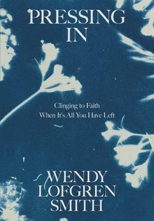 Pressing In: Clinging to Faith When It's All You Have Left by Wendy Smith