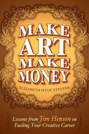 Make Art Make Money: Lessons from Jim Henson on Fueling Your Creative Career by Elizabeth Hyde Stevens