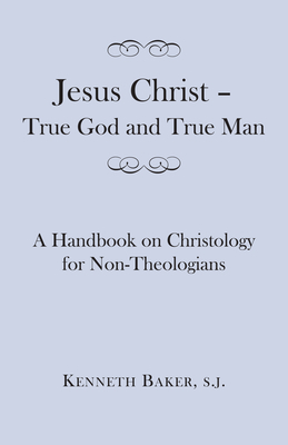 Jesus Christ - True God and True Man: A Handbook on Christology for Non-Theologians by Kenneth Baker