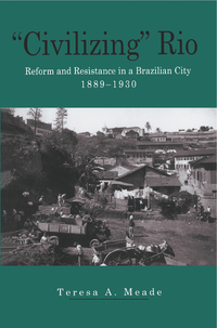 "Civilizing" Rio: Reform and Resistance in a Brazilian City, 1889-1930 by Teresa A. Meade