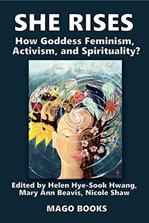 She Rises Volume 2: How Goddess Feminism, Activism, and Spirituality? by Nicole Shaw, Mary Ann Beavis, Helen Hye-Sook Hwang