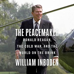 The Peacemaker: Ronald Reagan, the Cold War, and the World on the Brink by William Inboden