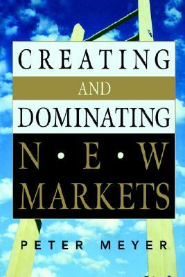 Creating and Dominating New Markets by Peter Meyer