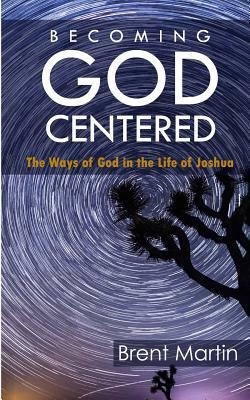 Becoming God-Centered: The Ways of God In the Life of Joshua by Brent Martin