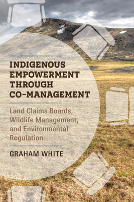 Indigenous Empowerment through Co-management: Land Claims Boards, Wildlife Management, and Environmental Regulation by Graham White