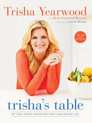 Trisha's Table: My Feel-Good Favorites for a Balanced Life: A Cookbook by Beth Yearwood Bernard, Garth Brooks, Trisha Yearwood