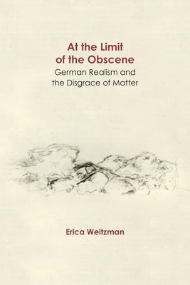 At the Limit of the Obscene: German Realism and the Disgrace of Matter by Erica Weitzman