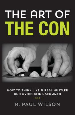 The Art of the Con: How to Think Like a Real Hustler and Avoid Being Scammed by R. Paul Wilson