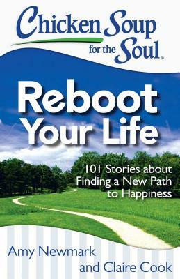 Chicken Soup for the Soul: Reboot Your Life: 101 Stories about Finding a New Path to Happiness by Claire Cook, Amy Newmark
