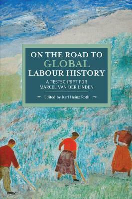 On the Road to Global Labour History: A Festschrift for Marcel Van Der Linden by Karl Heinz Roth