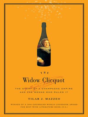 The Widow Clicquot: The Story of a Champagne Empire and the Woman Who Ruled It by Tilar J. Mazzeo