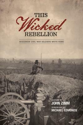 This Wicked Rebellion: Wisconsin Civil War Soldiers Write Home by 
