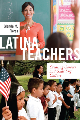 Latina Teachers: Creating Careers and Guarding Culture by Glenda M. Flores