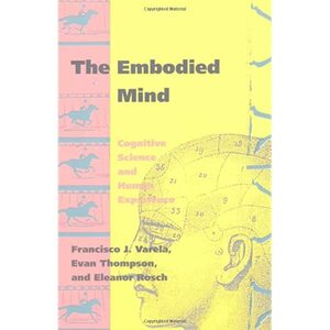 The Embodied Mind: Cognitive Science and Human Experience by Francisco J. Varela