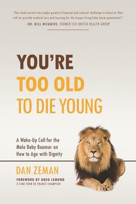 You're Too Old to Die Young: A Wake-Up Call for the Male Baby Boomer on How to Age with Dignity by Dan Zeman