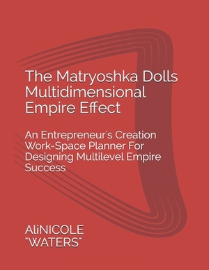 The Matryoshka Dolls Multidimensional Empire Effect: An Entrepreneur's Creation Work-Space Planner For Designing Multilevel Empire Success by Alicia Waters, Alinicole Waters