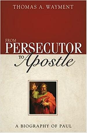 From Persecutor to Apostle: A Biography of Paul by Thomas A. Wayment
